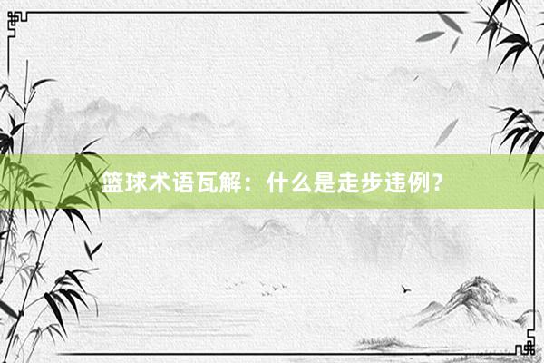 篮球术语瓦解：什么是走步违例？